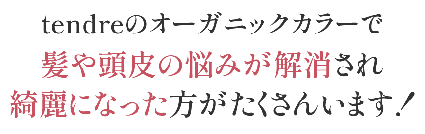 tendreのオーガニックカラーで髪や頭皮の悩みが解消され綺麗になった方がたくさんいます！