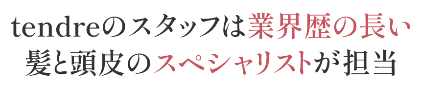 tendreのスタッフは業界歴の長い髪と頭皮のスペシャリストが担当